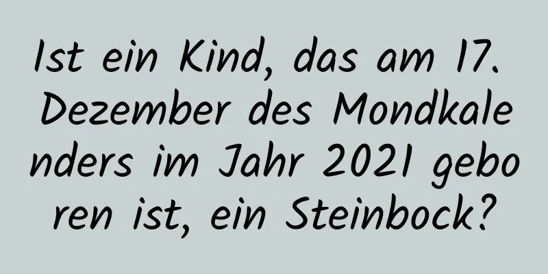 Ist ein Kind, das am 17. Dezember des Mondkalenders im Jahr 2021 geboren ist, ein Steinbock?