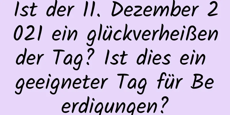 Ist der 11. Dezember 2021 ein glückverheißender Tag? Ist dies ein geeigneter Tag für Beerdigungen?