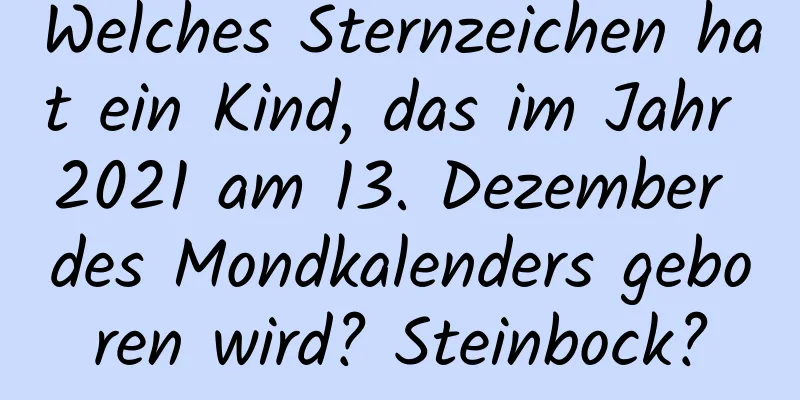 Welches Sternzeichen hat ein Kind, das im Jahr 2021 am 13. Dezember des Mondkalenders geboren wird? Steinbock?