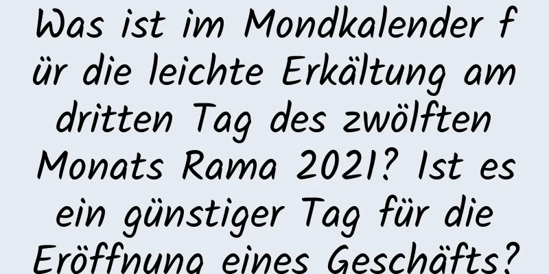 Was ist im Mondkalender für die leichte Erkältung am dritten Tag des zwölften Monats Rama 2021? Ist es ein günstiger Tag für die Eröffnung eines Geschäfts?