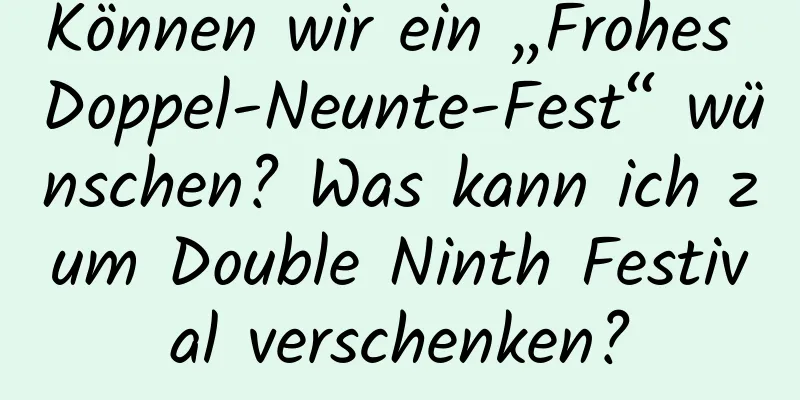 Können wir ein „Frohes Doppel-Neunte-Fest“ wünschen? Was kann ich zum Double Ninth Festival verschenken?