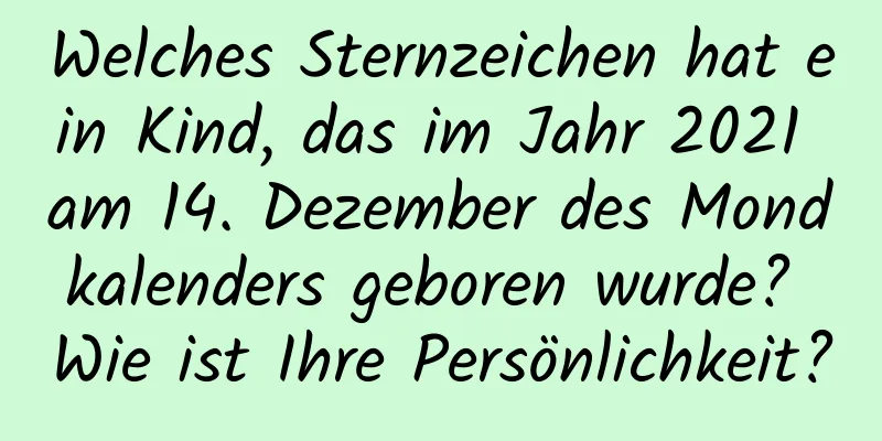 Welches Sternzeichen hat ein Kind, das im Jahr 2021 am 14. Dezember des Mondkalenders geboren wurde? Wie ist Ihre Persönlichkeit?