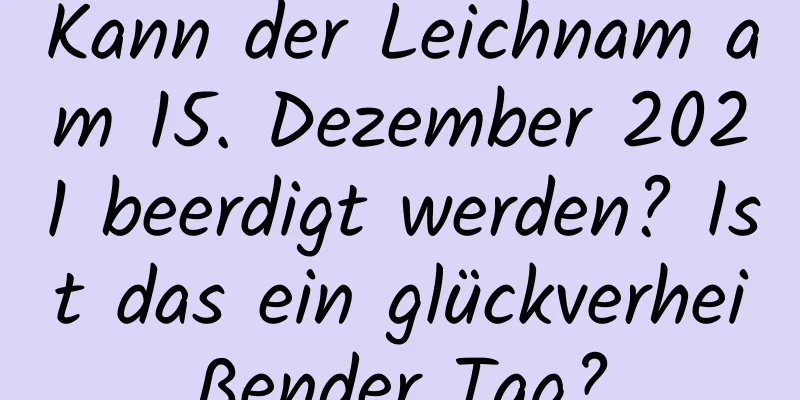 Kann der Leichnam am 15. Dezember 2021 beerdigt werden? Ist das ein glückverheißender Tag?