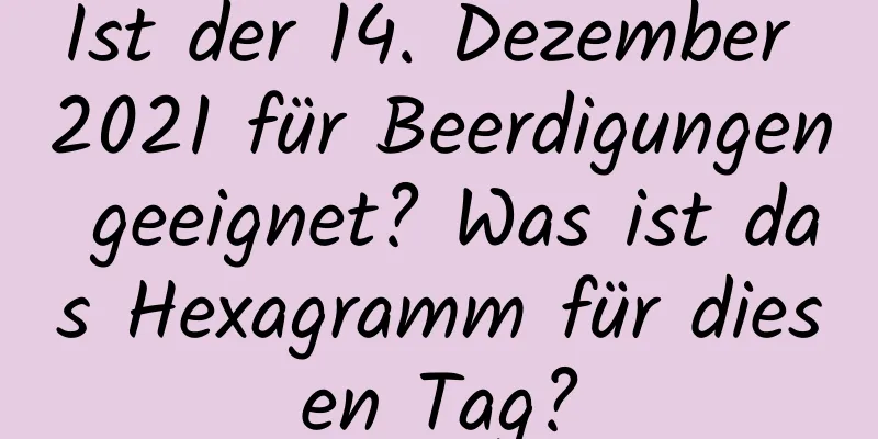 Ist der 14. Dezember 2021 für Beerdigungen geeignet? Was ist das Hexagramm für diesen Tag?