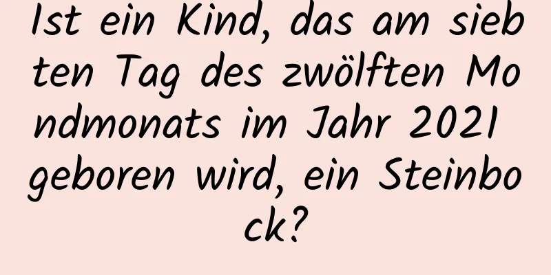 Ist ein Kind, das am siebten Tag des zwölften Mondmonats im Jahr 2021 geboren wird, ein Steinbock?