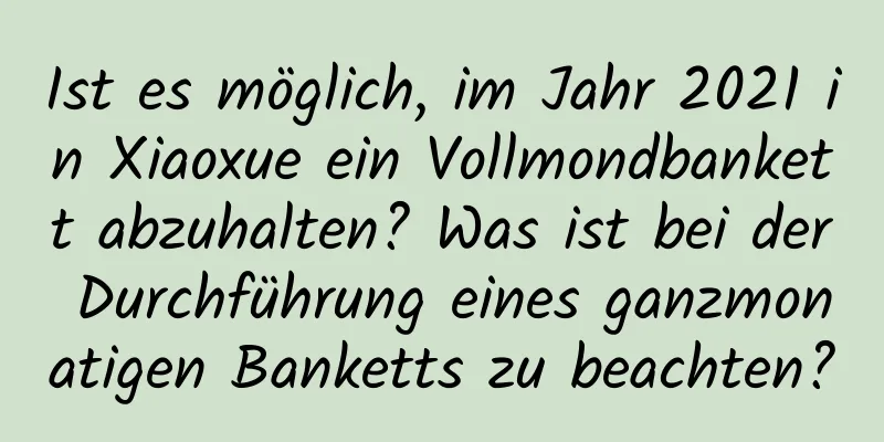 Ist es möglich, im Jahr 2021 in Xiaoxue ein Vollmondbankett abzuhalten? Was ist bei der Durchführung eines ganzmonatigen Banketts zu beachten?