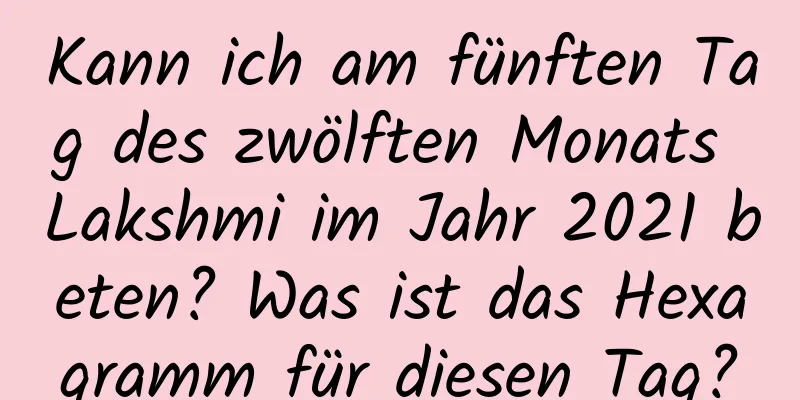 Kann ich am fünften Tag des zwölften Monats Lakshmi im Jahr 2021 beten? Was ist das Hexagramm für diesen Tag?