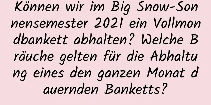 Können wir im Big Snow-Sonnensemester 2021 ein Vollmondbankett abhalten? Welche Bräuche gelten für die Abhaltung eines den ganzen Monat dauernden Banketts?