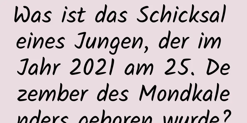 Was ist das Schicksal eines Jungen, der im Jahr 2021 am 25. Dezember des Mondkalenders geboren wurde?