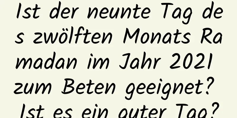 Ist der neunte Tag des zwölften Monats Ramadan im Jahr 2021 zum Beten geeignet? Ist es ein guter Tag?