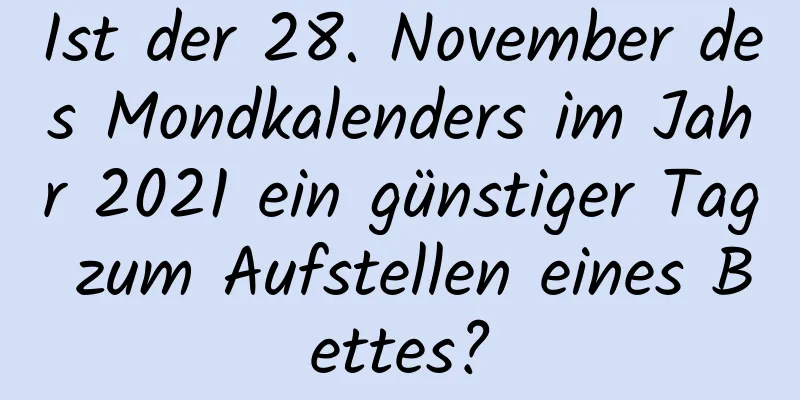 Ist der 28. November des Mondkalenders im Jahr 2021 ein günstiger Tag zum Aufstellen eines Bettes?