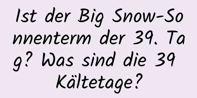 Ist der Big Snow-Sonnenterm der 39. Tag? Was sind die 39 Kältetage?