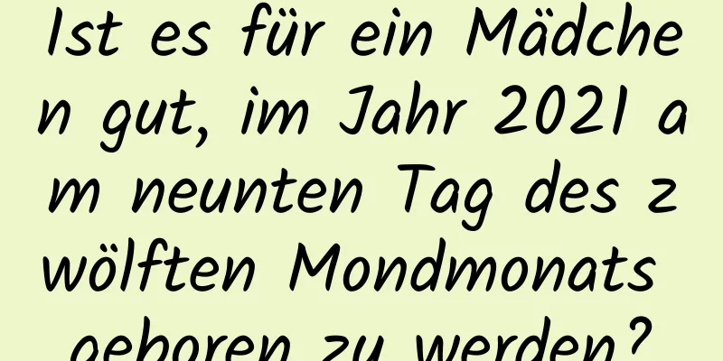 Ist es für ein Mädchen gut, im Jahr 2021 am neunten Tag des zwölften Mondmonats geboren zu werden?