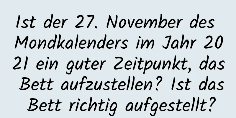 Ist der 27. November des Mondkalenders im Jahr 2021 ein guter Zeitpunkt, das Bett aufzustellen? Ist das Bett richtig aufgestellt?