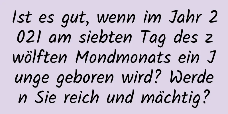 Ist es gut, wenn im Jahr 2021 am siebten Tag des zwölften Mondmonats ein Junge geboren wird? Werden Sie reich und mächtig?