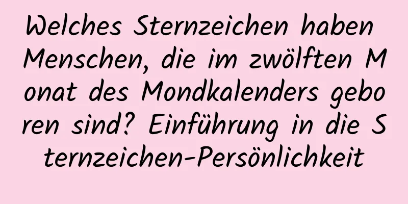 Welches Sternzeichen haben Menschen, die im zwölften Monat des Mondkalenders geboren sind? Einführung in die Sternzeichen-Persönlichkeit