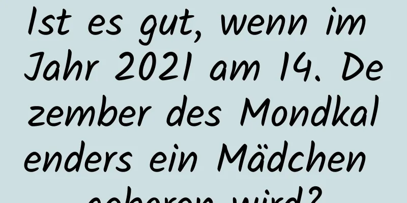 Ist es gut, wenn im Jahr 2021 am 14. Dezember des Mondkalenders ein Mädchen geboren wird?