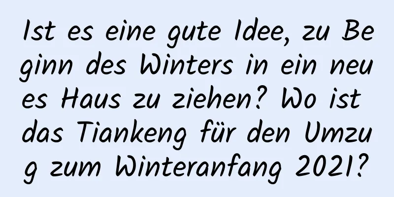 Ist es eine gute Idee, zu Beginn des Winters in ein neues Haus zu ziehen? Wo ist das Tiankeng für den Umzug zum Winteranfang 2021?