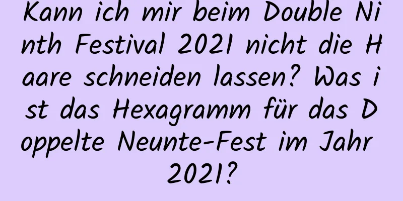 Kann ich mir beim Double Ninth Festival 2021 nicht die Haare schneiden lassen? Was ist das Hexagramm für das Doppelte Neunte-Fest im Jahr 2021?