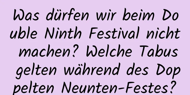 Was dürfen wir beim Double Ninth Festival nicht machen? Welche Tabus gelten während des Doppelten Neunten-Festes?