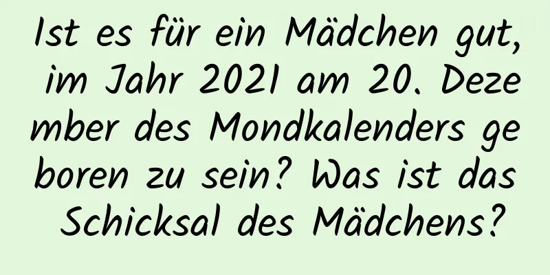 Ist es für ein Mädchen gut, im Jahr 2021 am 20. Dezember des Mondkalenders geboren zu sein? Was ist das Schicksal des Mädchens?