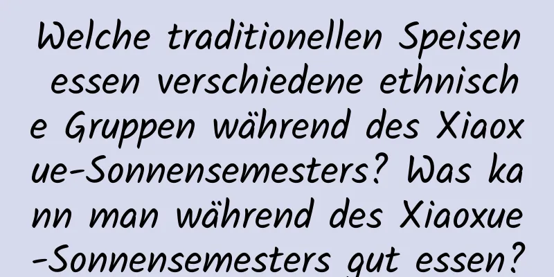 Welche traditionellen Speisen essen verschiedene ethnische Gruppen während des Xiaoxue-Sonnensemesters? Was kann man während des Xiaoxue-Sonnensemesters gut essen?