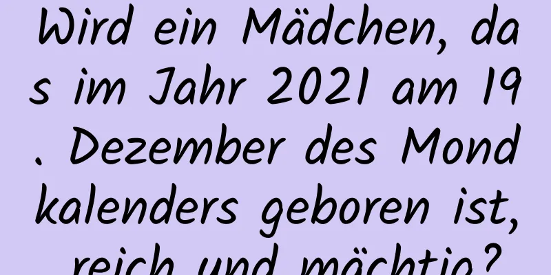 Wird ein Mädchen, das im Jahr 2021 am 19. Dezember des Mondkalenders geboren ist, reich und mächtig?