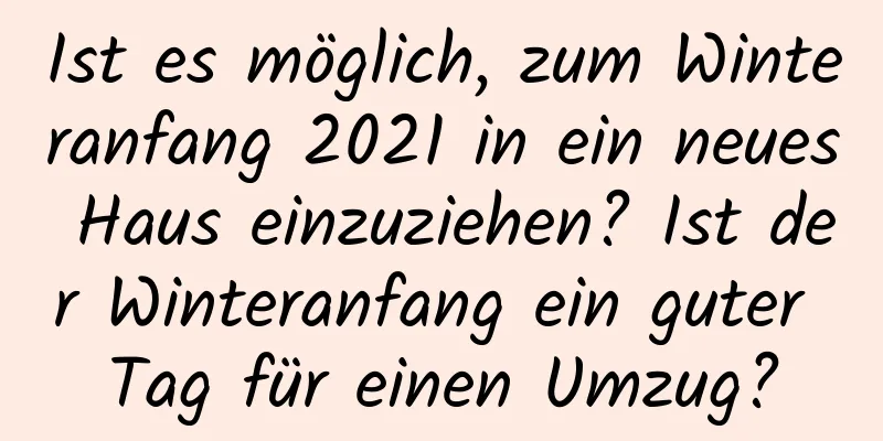 Ist es möglich, zum Winteranfang 2021 in ein neues Haus einzuziehen? Ist der Winteranfang ein guter Tag für einen Umzug?