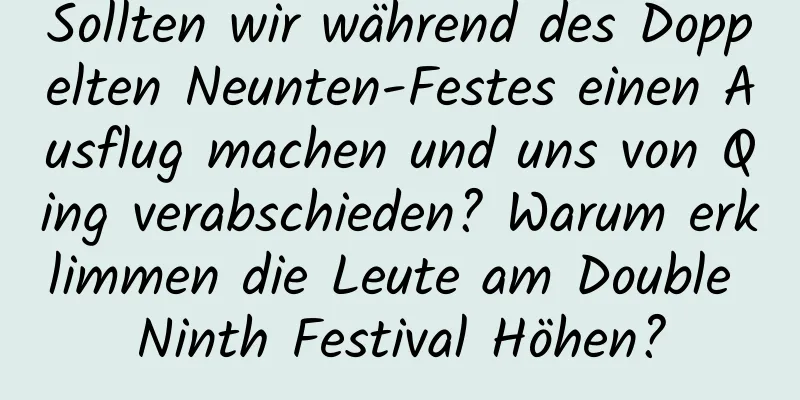 Sollten wir während des Doppelten Neunten-Festes einen Ausflug machen und uns von Qing verabschieden? Warum erklimmen die Leute am Double Ninth Festival Höhen?