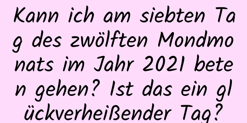 Kann ich am siebten Tag des zwölften Mondmonats im Jahr 2021 beten gehen? Ist das ein glückverheißender Tag?