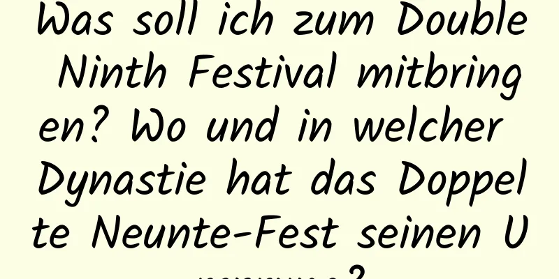 Was soll ich zum Double Ninth Festival mitbringen? Wo und in welcher Dynastie hat das Doppelte Neunte-Fest seinen Ursprung?