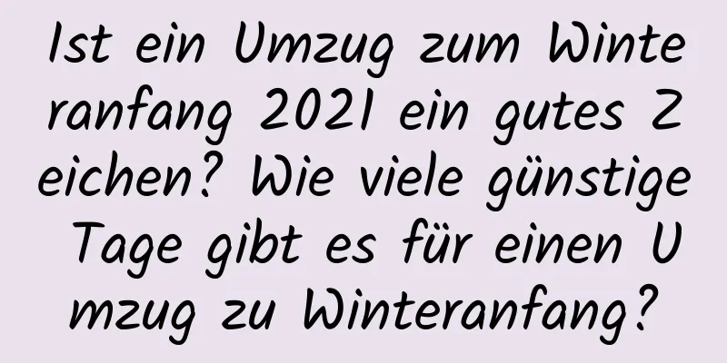 Ist ein Umzug zum Winteranfang 2021 ein gutes Zeichen? Wie viele günstige Tage gibt es für einen Umzug zu Winteranfang?