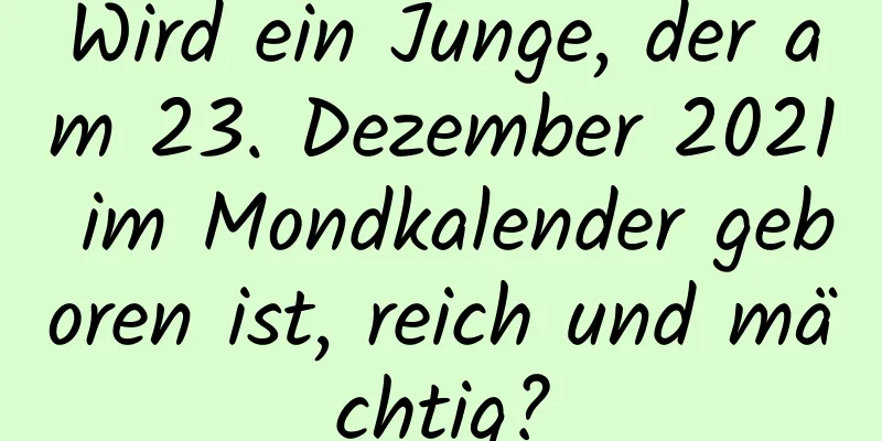 Wird ein Junge, der am 23. Dezember 2021 im Mondkalender geboren ist, reich und mächtig?