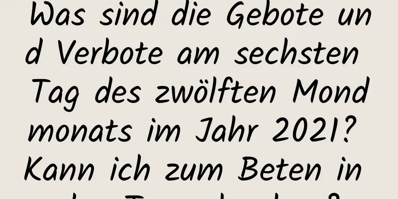 Was sind die Gebote und Verbote am sechsten Tag des zwölften Mondmonats im Jahr 2021? Kann ich zum Beten in den Tempel gehen?