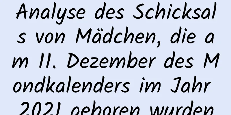 Analyse des Schicksals von Mädchen, die am 11. Dezember des Mondkalenders im Jahr 2021 geboren wurden