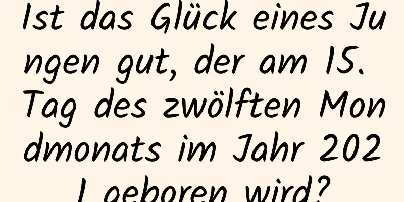 Ist das Glück eines Jungen gut, der am 15. Tag des zwölften Mondmonats im Jahr 2021 geboren wird?