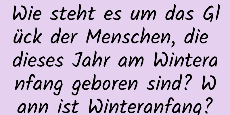 Wie steht es um das Glück der Menschen, die dieses Jahr am Winteranfang geboren sind? Wann ist Winteranfang?