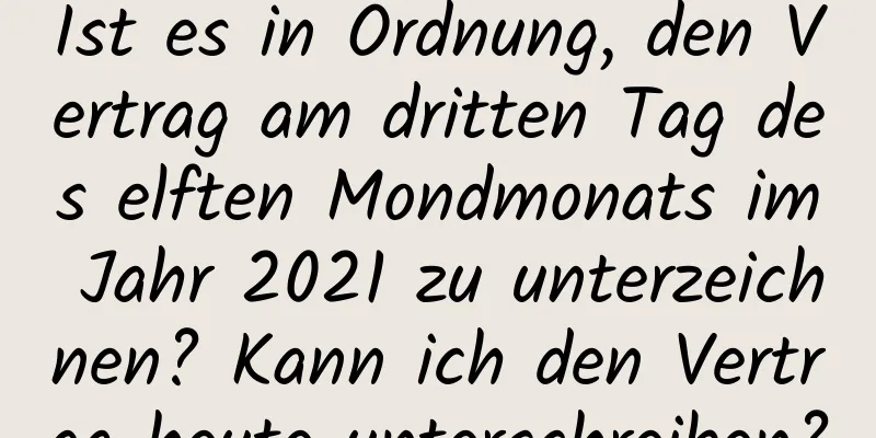 Ist es in Ordnung, den Vertrag am dritten Tag des elften Mondmonats im Jahr 2021 zu unterzeichnen? Kann ich den Vertrag heute unterschreiben?