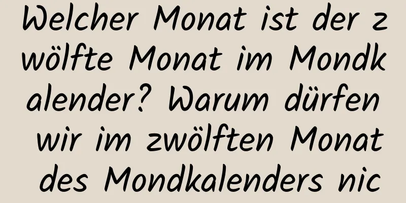 Welcher Monat ist der zwölfte Monat im Mondkalender? Warum dürfen wir im zwölften Monat des Mondkalenders nichts kaputt machen?