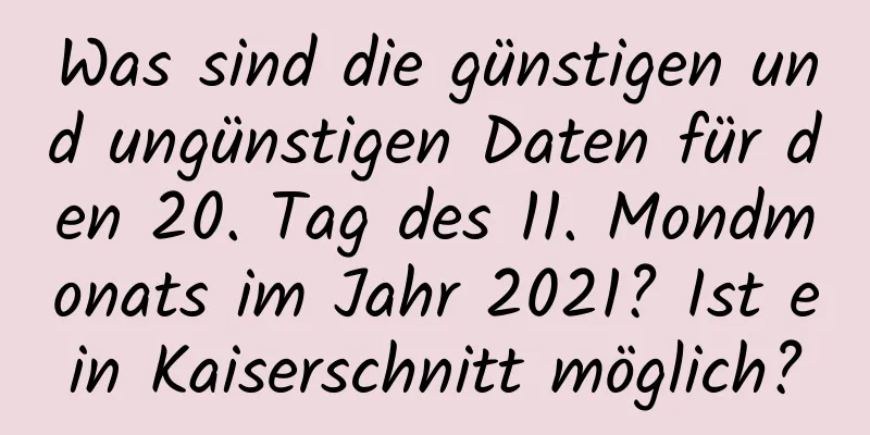 Was sind die günstigen und ungünstigen Daten für den 20. Tag des 11. Mondmonats im Jahr 2021? Ist ein Kaiserschnitt möglich?