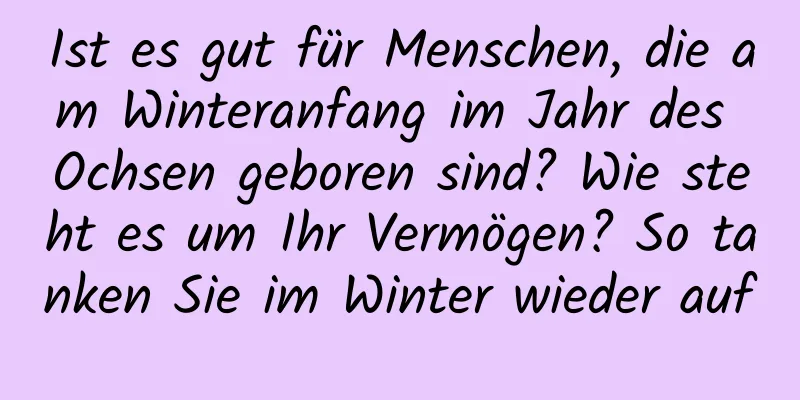 Ist es gut für Menschen, die am Winteranfang im Jahr des Ochsen geboren sind? Wie steht es um Ihr Vermögen? So tanken Sie im Winter wieder auf