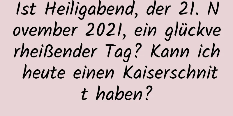 Ist Heiligabend, der 21. November 2021, ein glückverheißender Tag? Kann ich heute einen Kaiserschnitt haben?