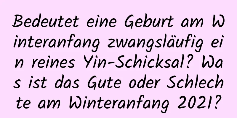 Bedeutet eine Geburt am Winteranfang zwangsläufig ein reines Yin-Schicksal? Was ist das Gute oder Schlechte am Winteranfang 2021?