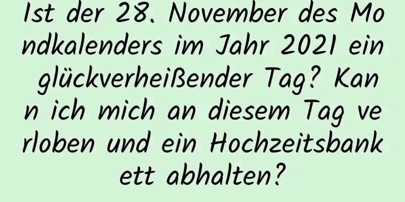 Ist der 28. November des Mondkalenders im Jahr 2021 ein glückverheißender Tag? Kann ich mich an diesem Tag verloben und ein Hochzeitsbankett abhalten?