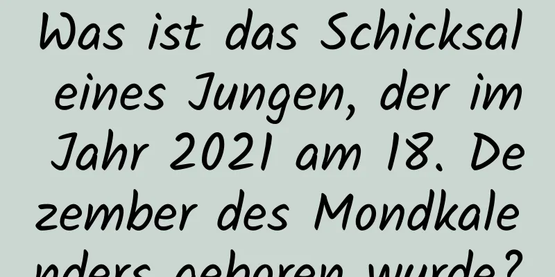 Was ist das Schicksal eines Jungen, der im Jahr 2021 am 18. Dezember des Mondkalenders geboren wurde?