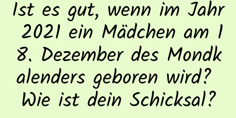 Ist es gut, wenn im Jahr 2021 ein Mädchen am 18. Dezember des Mondkalenders geboren wird? Wie ist dein Schicksal?