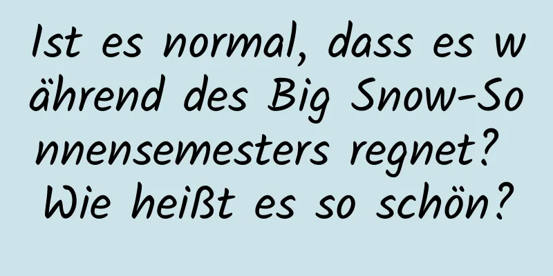 Ist es normal, dass es während des Big Snow-Sonnensemesters regnet? Wie heißt es so schön?