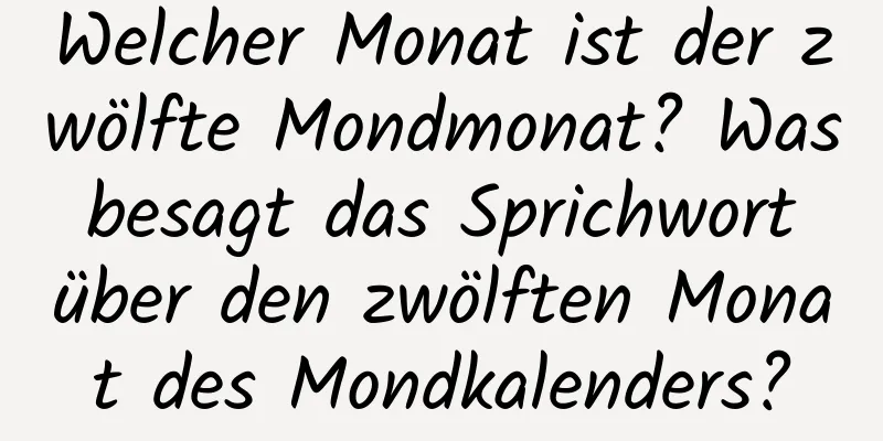 Welcher Monat ist der zwölfte Mondmonat? Was besagt das Sprichwort über den zwölften Monat des Mondkalenders?