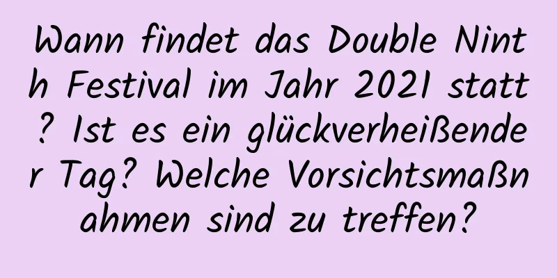 Wann findet das Double Ninth Festival im Jahr 2021 statt? Ist es ein glückverheißender Tag? Welche Vorsichtsmaßnahmen sind zu treffen?