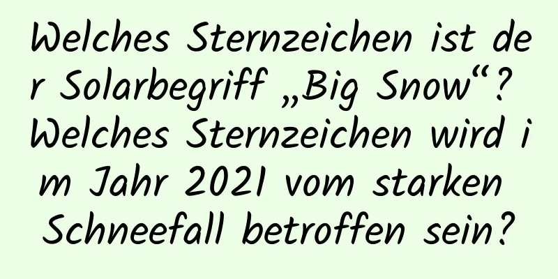 Welches Sternzeichen ist der Solarbegriff „Big Snow“? Welches Sternzeichen wird im Jahr 2021 vom starken Schneefall betroffen sein?